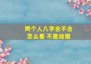 两个人八字合不合怎么看 不是结婚